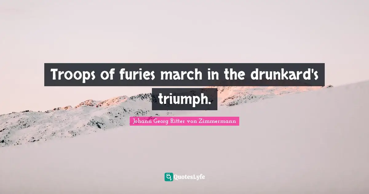 Troops of furies march in the drunkard's triumph.
