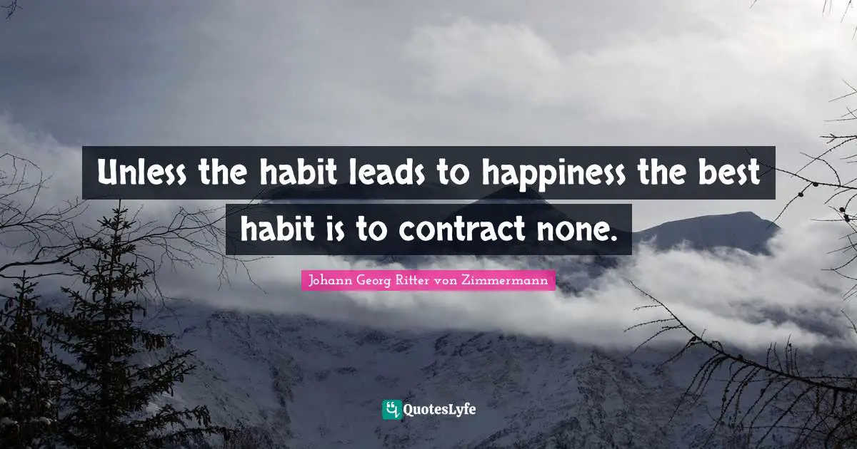 Unless the habit leads to happiness the best habit is to contract none.