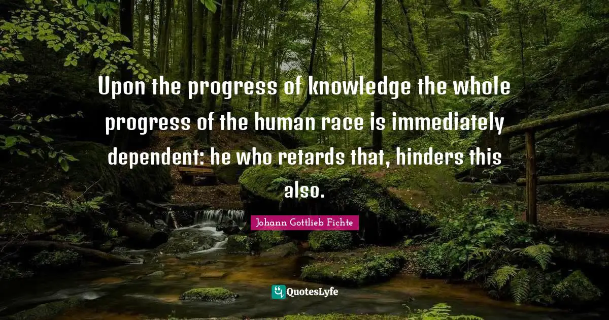 Human Race Quotes: "Upon the progress of knowledge the whole progress of the human race is immediately dependent: he who retards that, hinders this also."