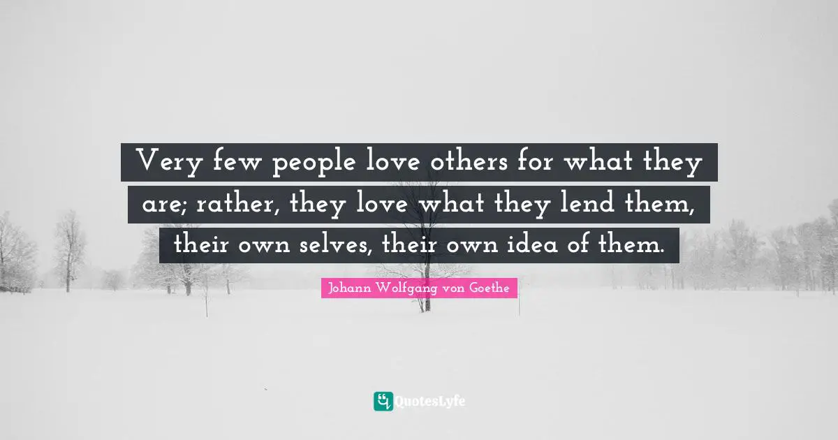 Very few people love others for what they are; rather, they love what they lend them, their own selves, their own idea of them.