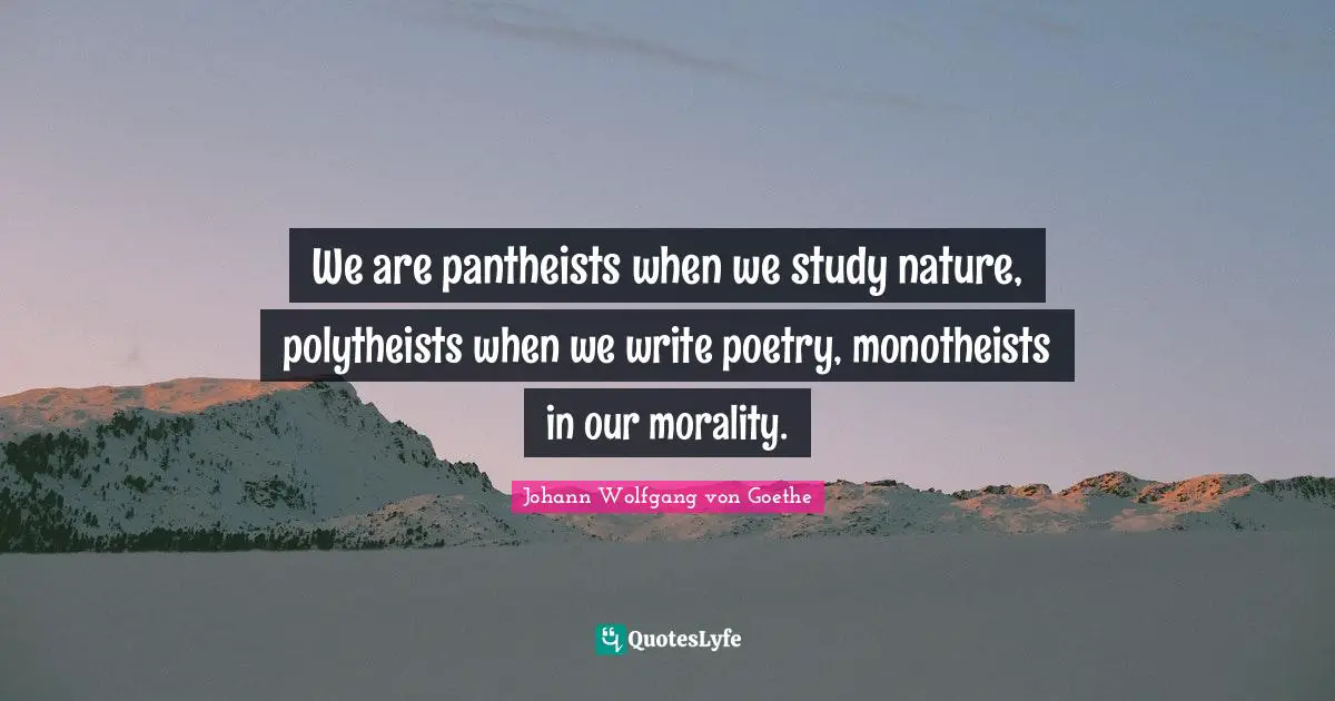 We are pantheists when we study nature, polytheists when we write poetry, monotheists in our morality.
