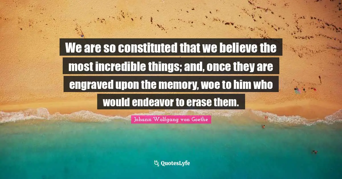 We are so constituted that we believe the most incredible things; and, once they are engraved upon the memory, woe to him who would endeavor to erase them.