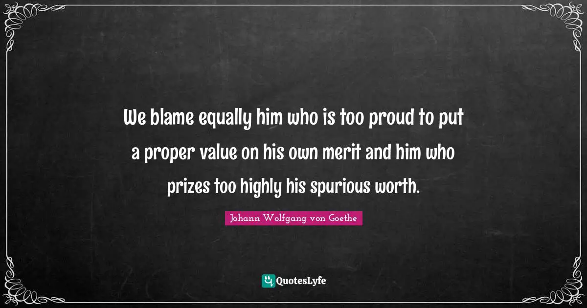 We blame equally him who is too proud to put a proper value on his own merit and him who prizes too highly his spurious worth.