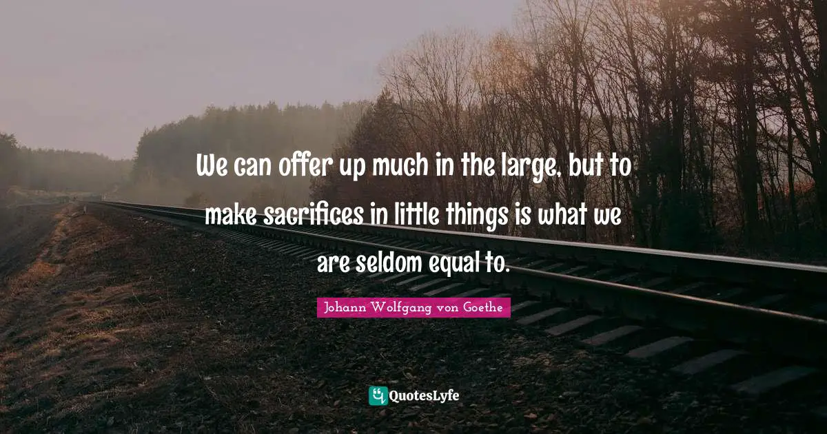 We can offer up much in the large, but to make sacrifices in little things is what we are seldom equal to.