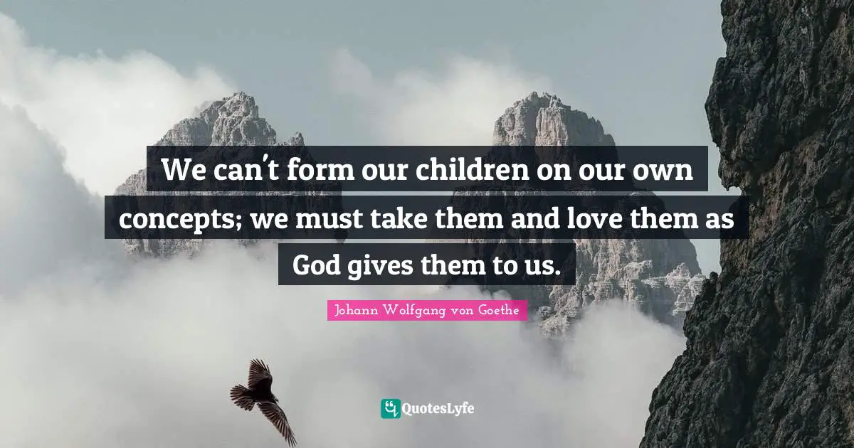 We can't form our children on our own concepts; we must take them and love them as God gives them to us.