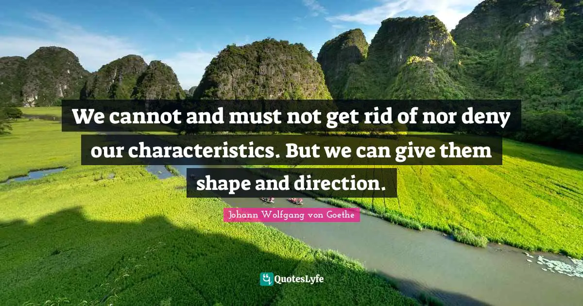 We cannot and must not get rid of nor deny our characteristics. But we can give them shape and direction.
