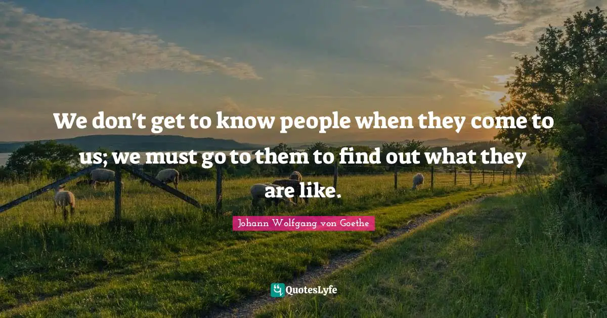 We don't get to know people when they come to us; we must go to them to find out what they are like.