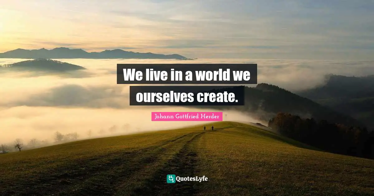 Johann Gottfried Herder Quotes: "We live in a world we ourselves create."