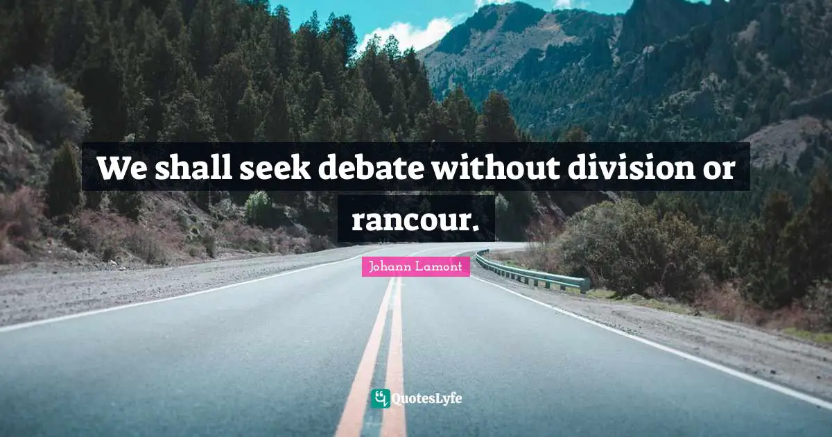 We shall seek debate without division or rancour.