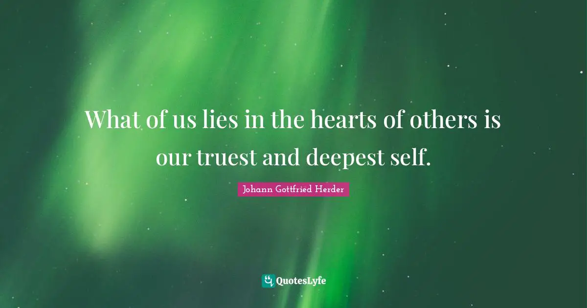 Johann Gottfried Herder Quotes: "What of us lies in the hearts of others is our truest and deepest self."
