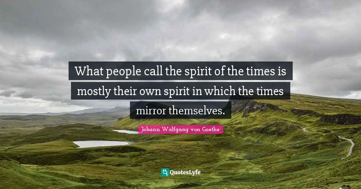 What people call the spirit of the times is mostly their own spirit in which the times mirror themselves.