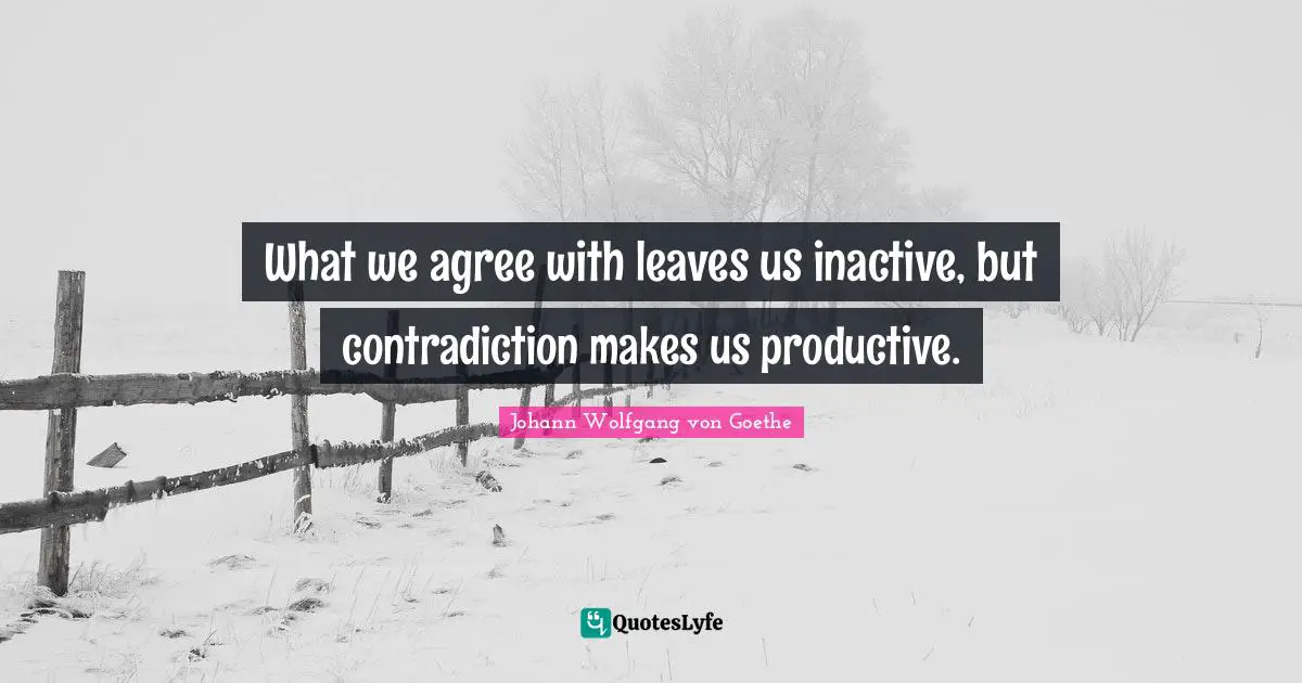 What we agree with leaves us inactive, but contradiction makes us productive.