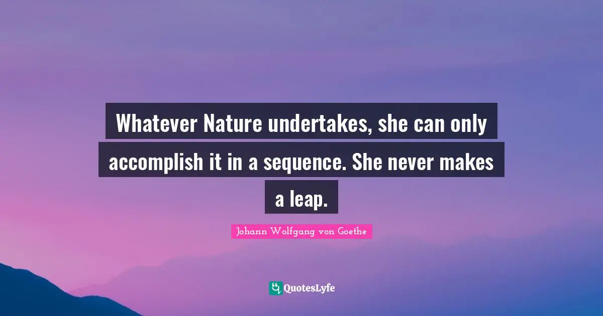 Whatever Nature undertakes, she can only accomplish it in a sequence. She never makes a leap.