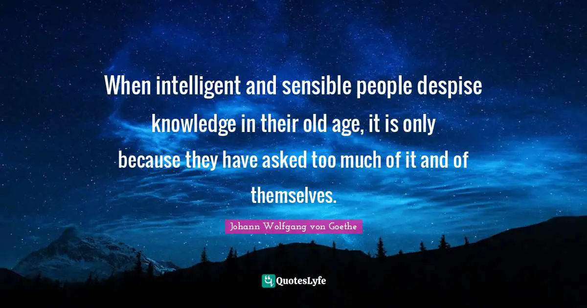 When intelligent and sensible people despise knowledge in their old age, it is only because they have asked too much of it and of themselves.