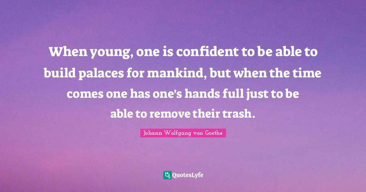 When young, one is confident to be able to build palaces for mankind, but when the time comes one has one's hands full just to be able to remove their trash.