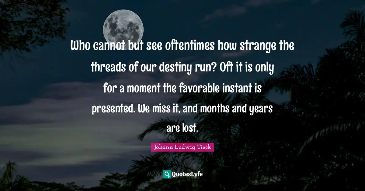 Who cannot but see oftentimes how strange the threads of our destiny run? Oft it is only for a moment the favorable instant is presented. We miss it, and months and years are lost.