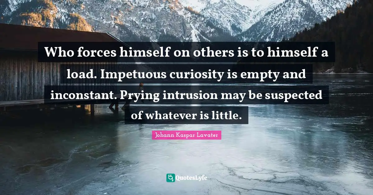 Who forces himself on others is to himself a load. Impetuous curiosity is empty and inconstant. Prying intrusion may be suspected of whatever is little.