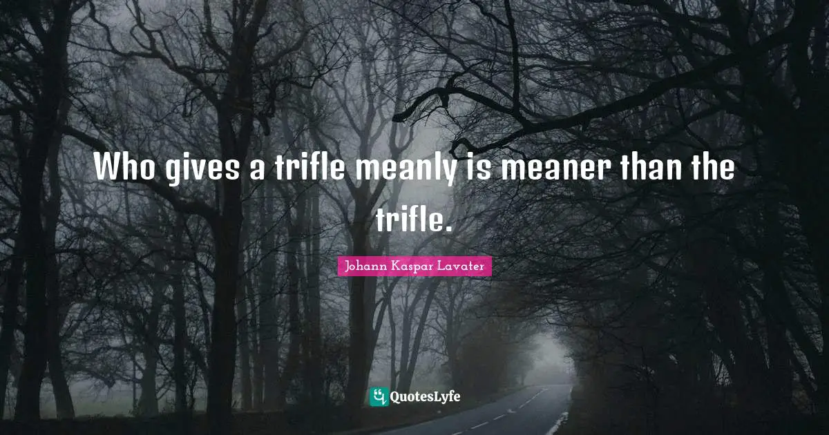 Who gives a trifle meanly is meaner than the trifle.