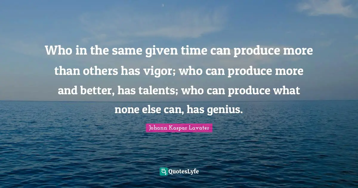 Who in the same given time can produce more than others has vigor; who can produce more and better, has talents; who can produce what none else can, has genius.