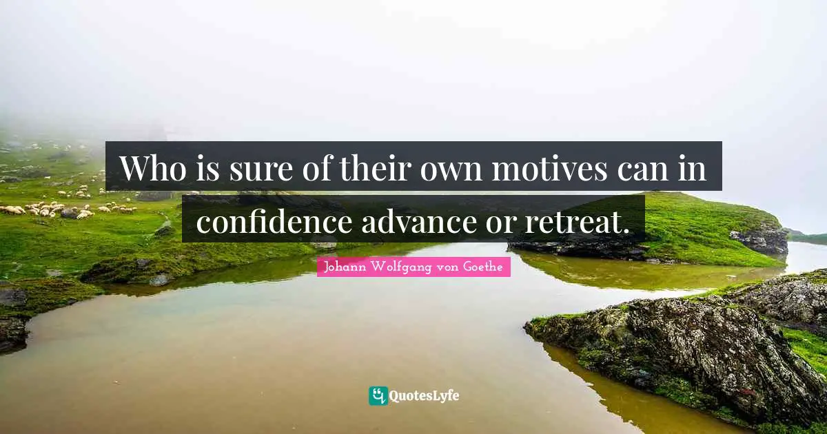 Who is sure of their own motives can in confidence advance or retreat.