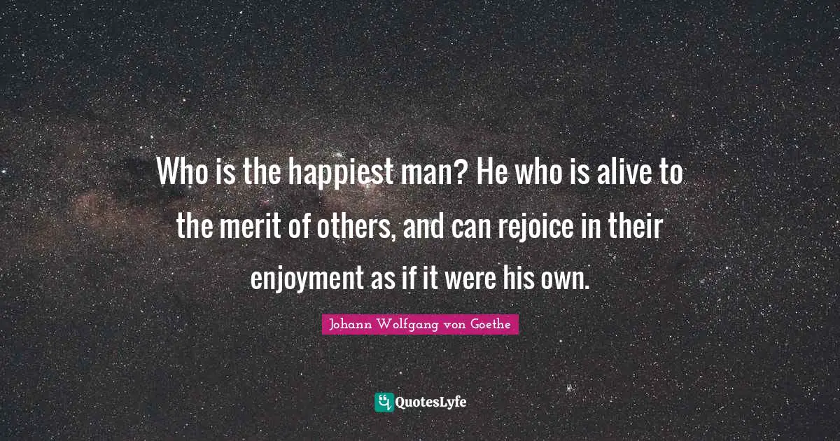 Happiest Man Quotes: "Who is the happiest man? He who is alive to the merit of others, and can rejoice in their enjoyment as if it were his own."