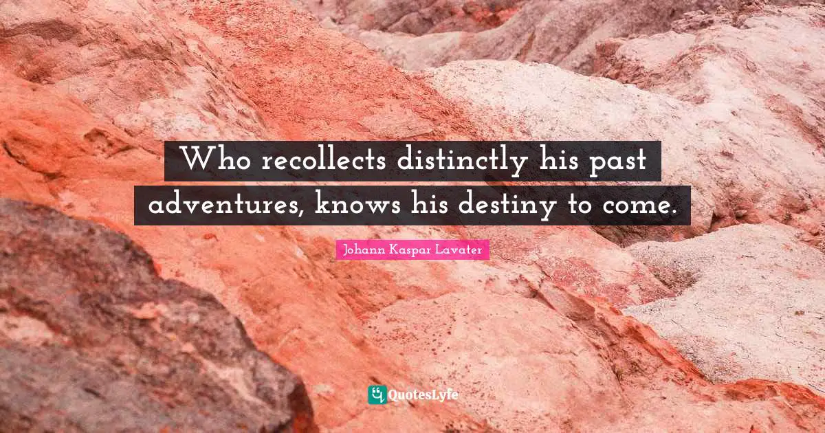 Who recollects distinctly his past adventures, knows his destiny to come.