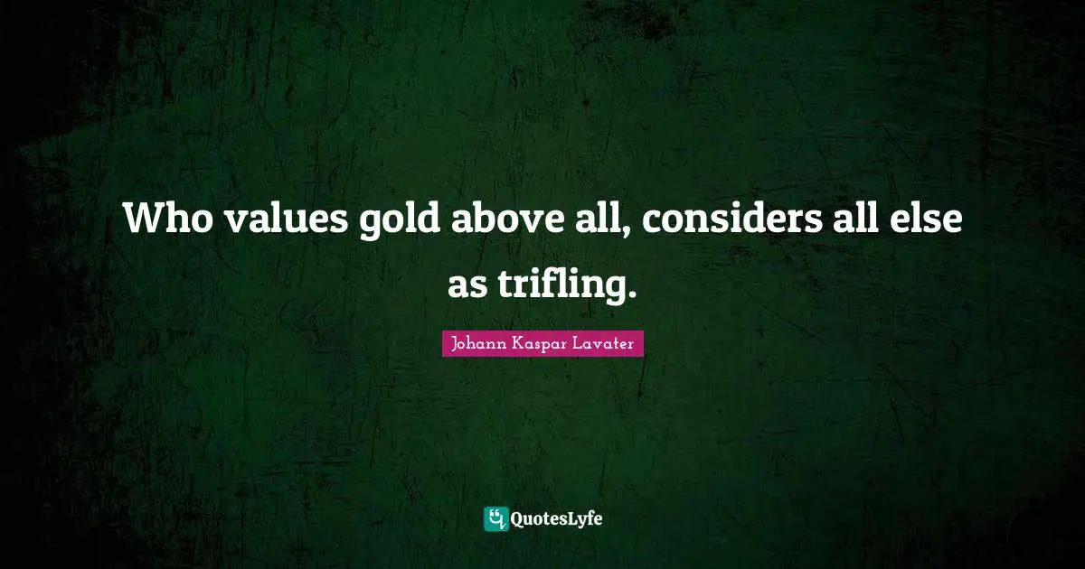 Who values gold above all, considers all else as trifling.