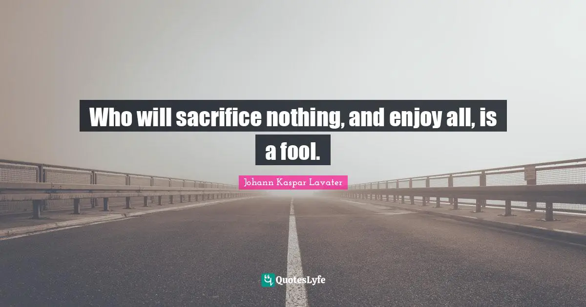Who will sacrifice nothing, and enjoy all, is a fool.