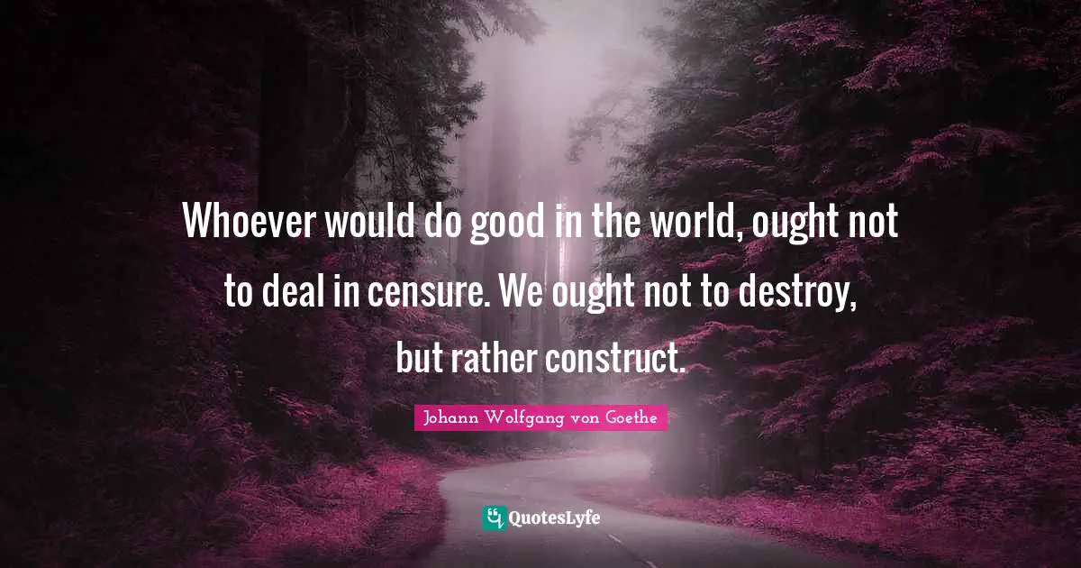 Whoever would do good in the world, ought not to deal in censure. We ought not to destroy, but rather construct.