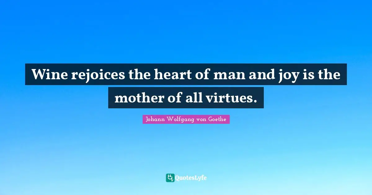 Wine rejoices the heart of man and joy is the mother of all virtues.