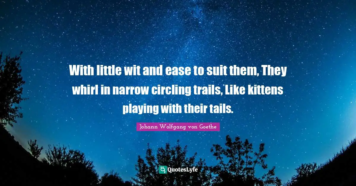 With little wit and ease to suit them, They whirl in narrow circling trails, Like kittens playing with their tails.