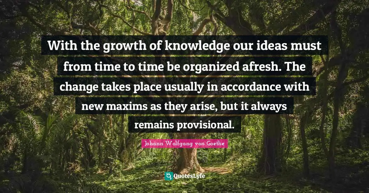 With the growth of knowledge our ideas must from time to time be organized afresh. The change takes place usually in accordance with new maxims as they arise, but it always remains provisional.
