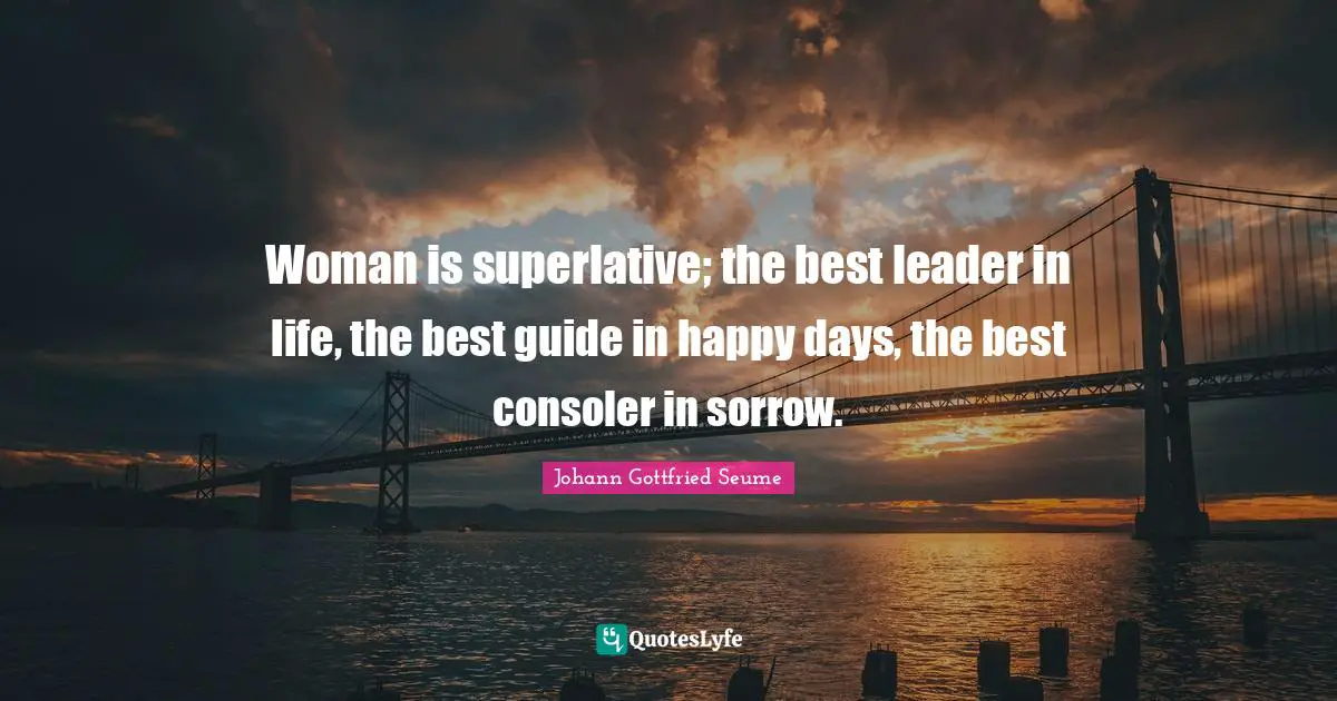 Woman is superlative; the best leader in life, the best guide in happy days, the best consoler in sorrow.