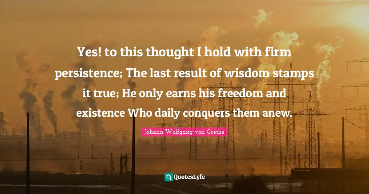 Stamps Quotes: "Yes! to this thought I hold with firm persistence; The last result of wisdom stamps it true; He only earns his freedom and existence Who daily conquers them anew."