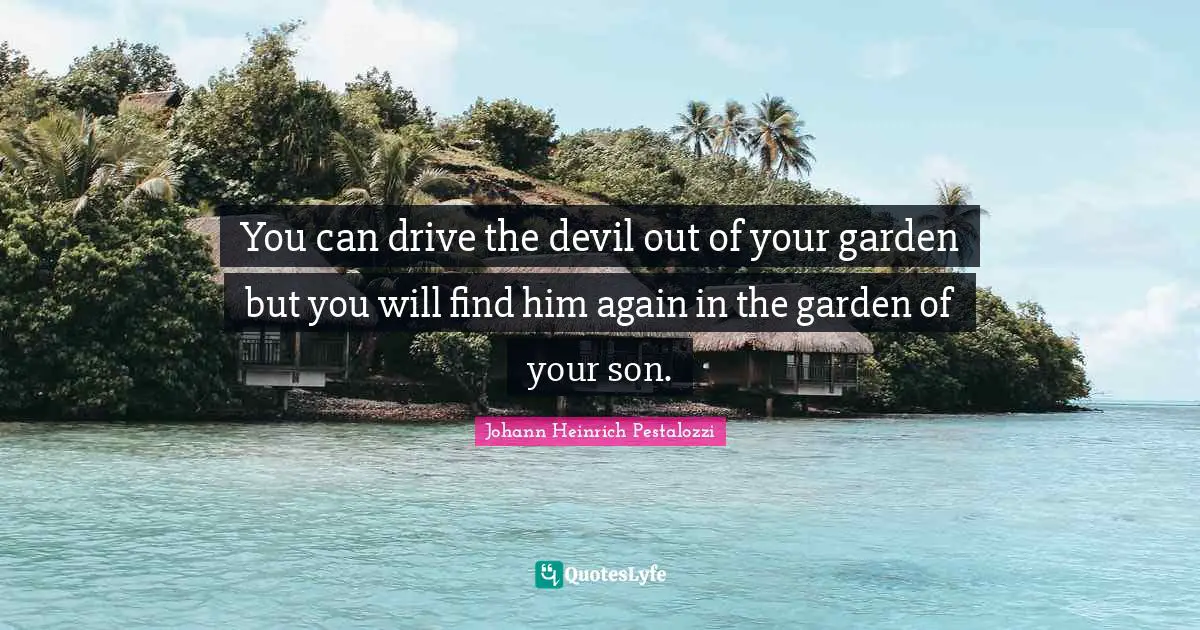 You can drive the devil out of your garden but you will find him again in the garden of your son.