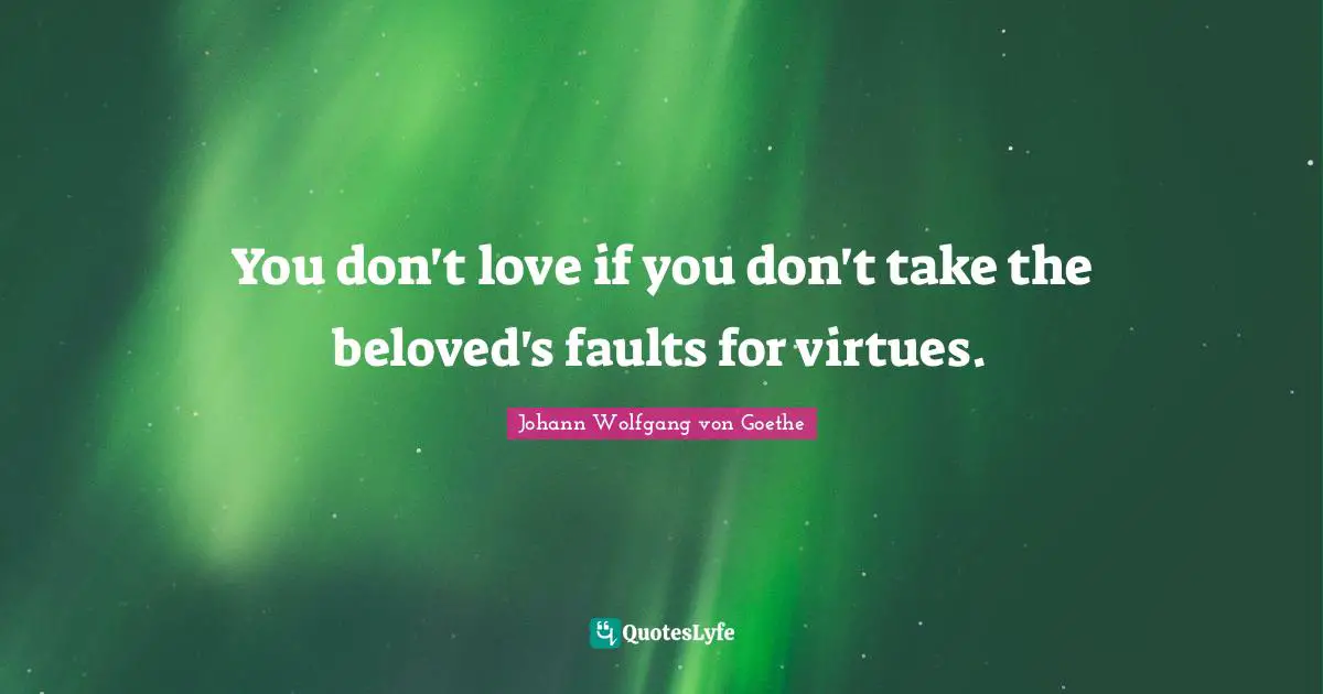 You don't love if you don't take the beloved's faults for virtues.