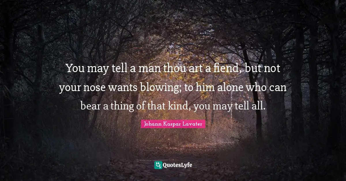You may tell a man thou art a fiend, but not your nose wants blowing; to him alone who can bear a thing of that kind, you may tell all.