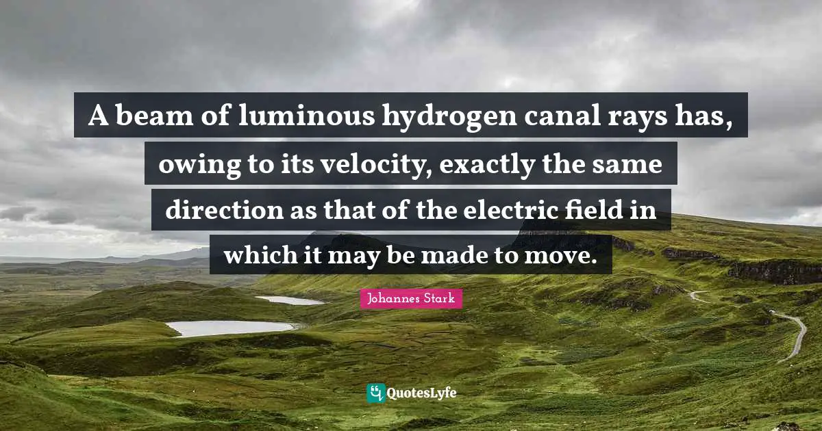 Electric Quotes: "A beam of luminous hydrogen canal rays has, owing to its velocity, exactly the same direction as that of the electric field in which it may be made to move."