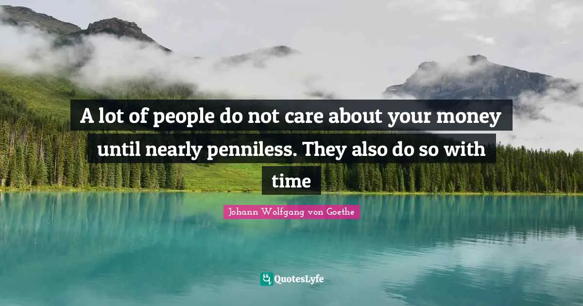 A lot of people do not care about your money until nearly penniless. They also do so with time