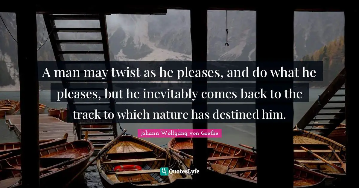 A man may twist as he pleases, and do what he pleases, but he inevitably comes back to the track to which nature has destined him.
