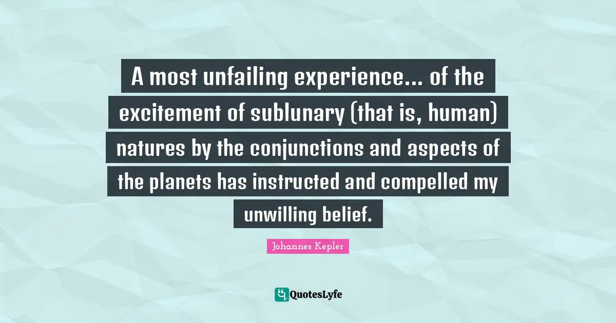 Johannes Kepler Quotes: "A most unfailing experience... of the excitement of sublunary (that is, human) natures by the conjunctions and aspects of the planets has instructed and compelled my unwilling belief."