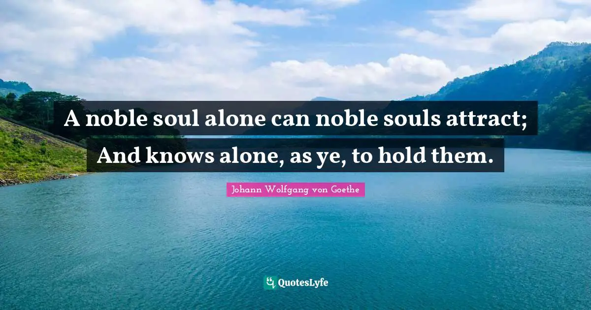 A noble soul alone can noble souls attract; And knows alone, as ye, to hold them.