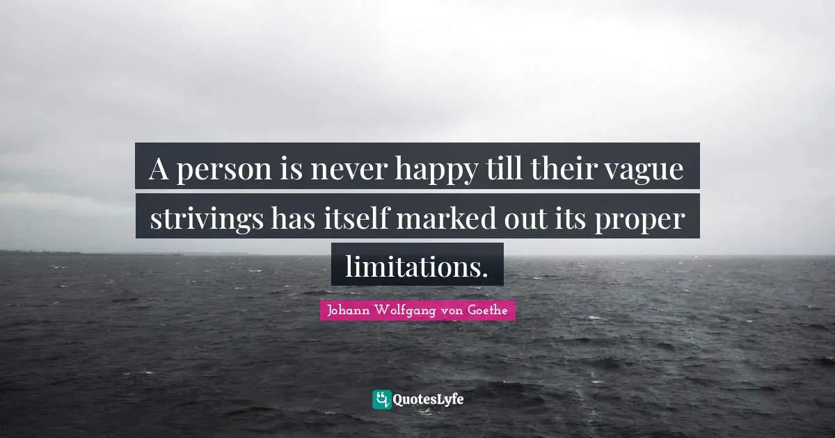 A person is never happy till their vague strivings has itself marked out its proper limitations.