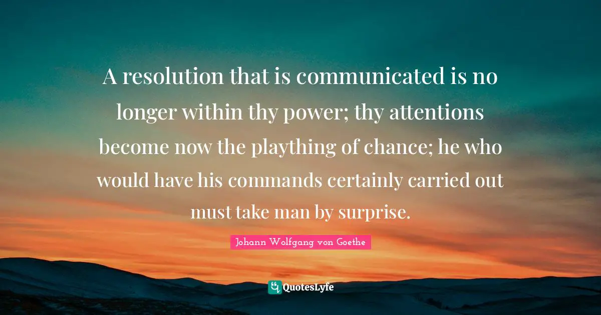 A resolution that is communicated is no longer within thy power; thy attentions become now the plaything of chance; he who would have his commands certainly carried out must take man by surprise.