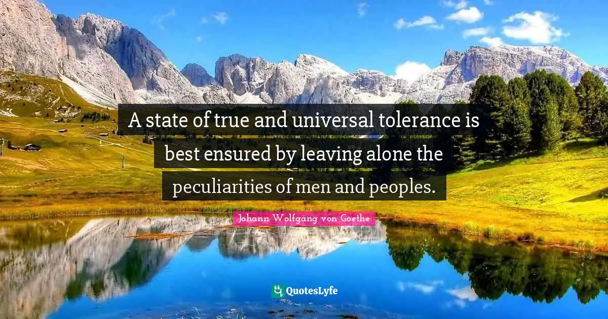 A state of true and universal tolerance is best ensured by leaving alone the peculiarities of men and peoples.