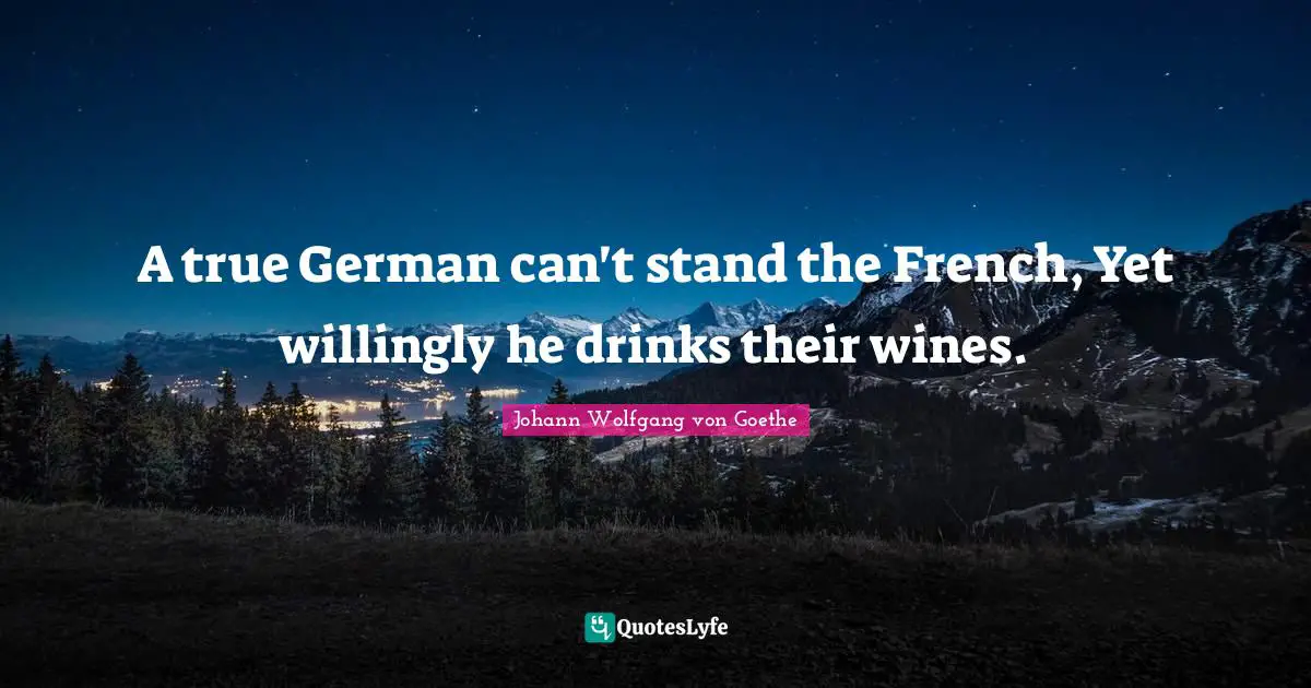 A true German can't stand the French, Yet willingly he drinks their wines.
