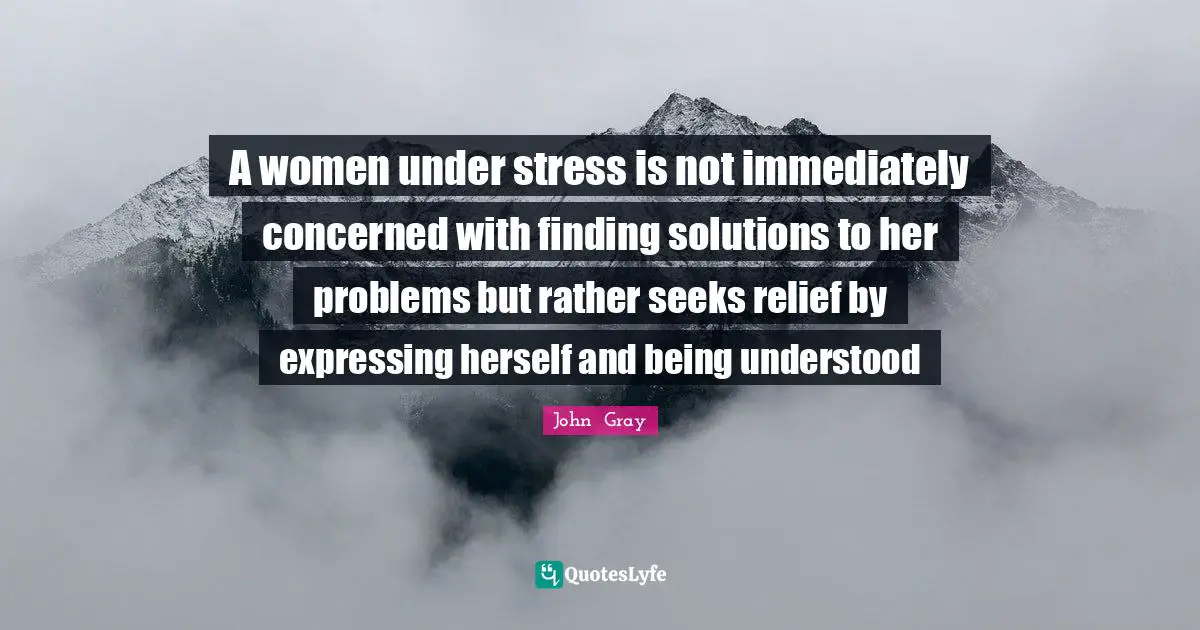 Stress Quotes: "A women under stress is not immediately concerned with finding solutions to her problems but rather seeks relief by expressing herself and being understood"