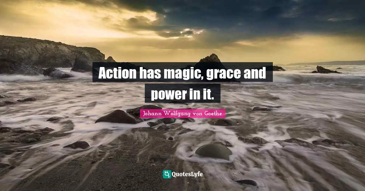 Action has magic, grace and power in it.