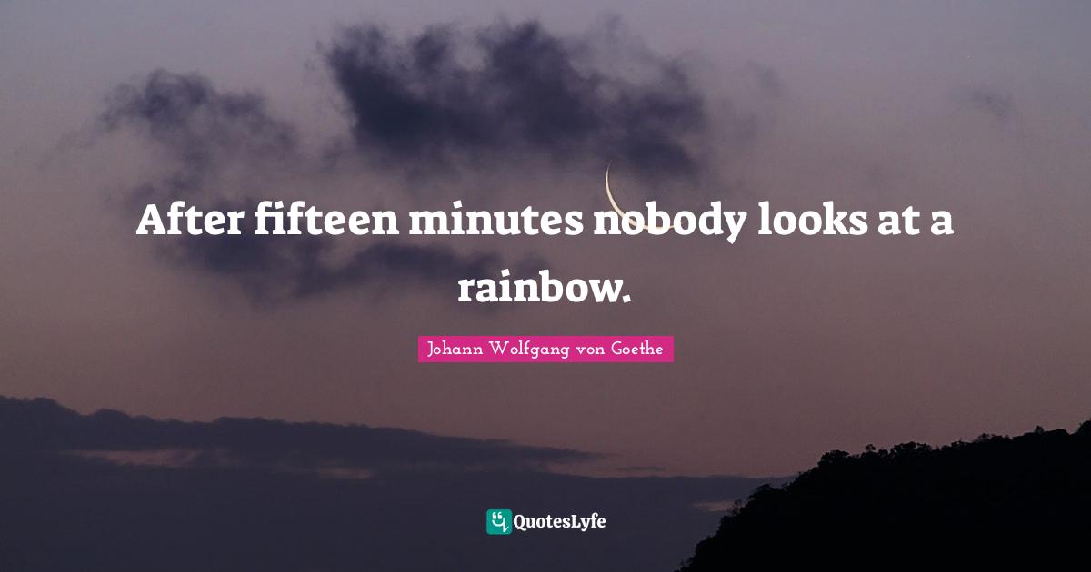 After fifteen minutes nobody looks at a rainbow.