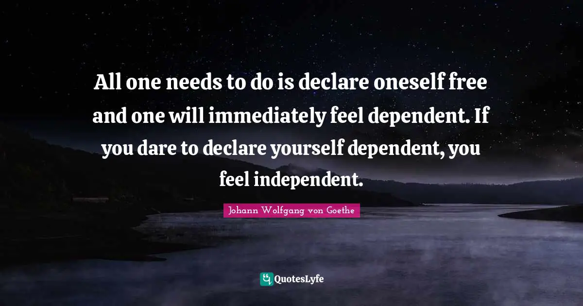 All one needs to do is declare oneself free and one will immediately feel dependent. If you dare to declare yourself dependent, you feel independent.
